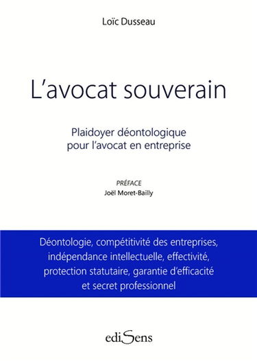 L'avocat souverain : plaidoyer déontologique pour l'avocat en entreprise : déontologie, compétitivité des entreprises, indépendance intellectuelle, effectivité, protection statutaire, garantie d'efficacité et secret professionnel