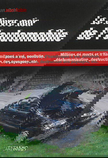Le livre noir de l'automobile : millions de morts et d'handicapés à vie, pollution, déshumanisation, destruction des paysages, etc.