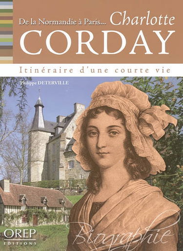 De la Normandie à Paris... Charlotte Corday : itinéraire d'une courte vie : biographie