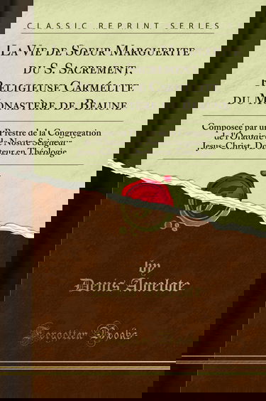 La Vie de Soeur Marguerite Du S. Sacrement, Religieuse Carmélite Du Monastère de Beaune: Composée Par Un Prestre de la Congregation de l'Oratoire de ... Docteur En Théologie (Classic Reprint)