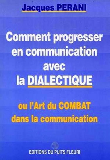 Comment progresser en communication avec la dialectique. Ou l'art du combat dans la communication, 1ère édition
