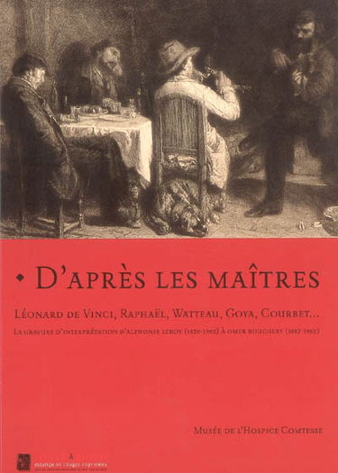 D'après les maîtres : Léonard de Vinci, Raphaël, Watteau, Goya, Courbet : la gravure d'interprétation d'Alphonse Leroy (1820-1902) à Omer Bouchery (1882-1962) : Lille, Musée de l'Hospice Comtesse, 17 février-30 avril 2007