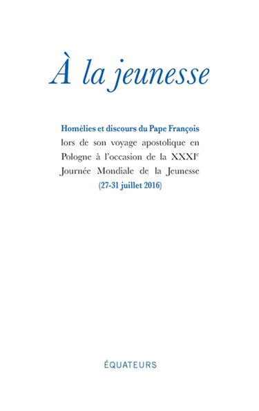 A la jeunesse : homélies et discours du pape François lors de son voyage apostolique en Pologne à l'occasion des XXXIes Journées mondiales de la jeunesse (27-31 juillet 2016)
