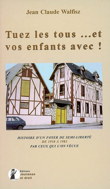 Tuez-les tous... et vos enfants avec ! : histoire d'un foyer de semi-liberté de 1950 à 1983 par ceux qui l'ont vécue