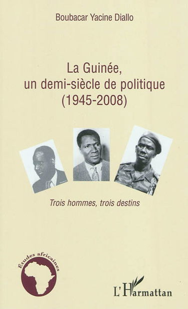 La Guinée, un demi-siècle de politique (1945-2008) : trois hommes, trois destins