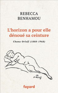 L'horizon a pour elle dénoué sa ceinture : Chana Orloff (1888-1968) : récit