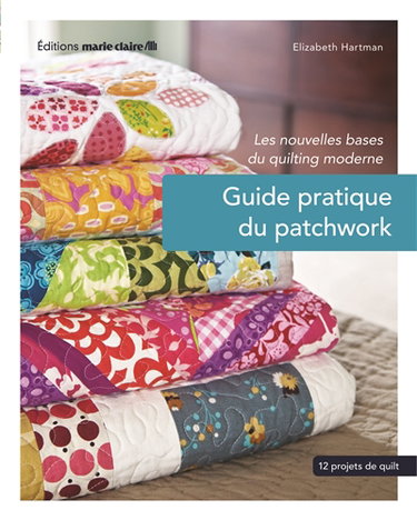 Guide pratique du patchwork : les nouvelles bases du quilting moderne : 12 projets de quilting