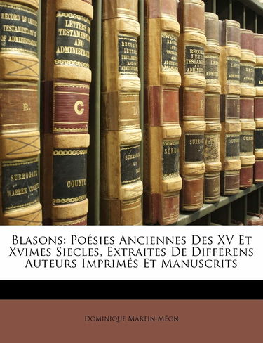 Blasons: Poésies Anciennes Des XV Et Xvimes Siecles, Extraites De Différens Auteurs Imprimés Et Manuscrits