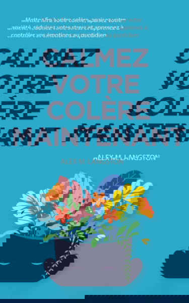 Calmez Votre Colère Maintenant: Mettez fin à votre colère, apaisez votre anxiété, réduisez votre stress et apprenez à contrôler vos émotions au quotidien.