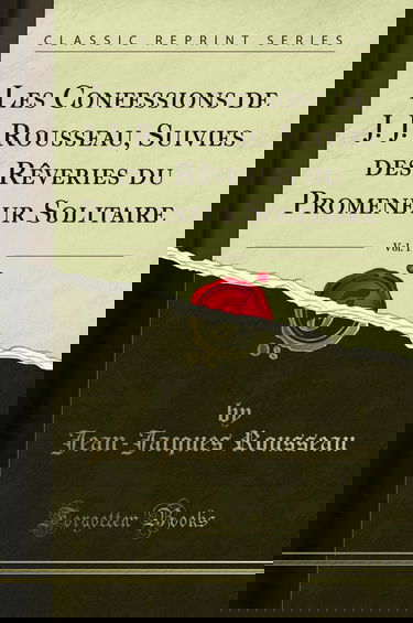 Les Confessions de J. J. Rousseau, Suivies des Rêveries du Promeneur Solitaire, Vol. 1 (Classic Reprint)