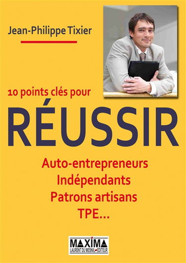 10 points clés pour réussir : auto-entrepreneurs, indépendants, patrons, artisans, TPE...