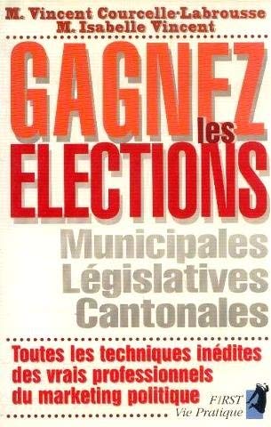 Gagner les élections : municipales, législatives, cantonales, toutes les techniques inédites des vrais professionnels du marketing politique