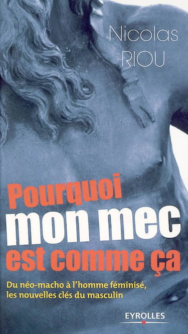 Pourquoi mon mec est comme ça : du néo-macho à l'homme féminisé, les nouvelles clés du masculin