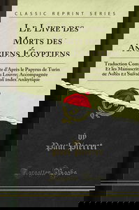 Le Livre des Morts des Anciens Égyptiens: Traduction Complète d''Après le Papyrus de Turin Et les Manuscrits du Louvre; Accompagnée de Notes Et Suivie d''un Index Analytique (Classic Reprint)