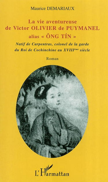 La vie aventureuse de Victor Olivier de Puymanel alias Ong Tin : natif de Carpentras, colonel de la garde du roi de Cochinchine au XVIIIe siècle