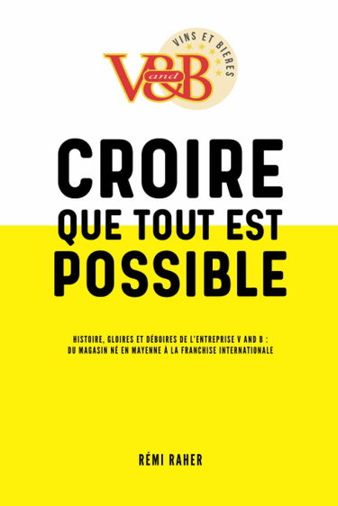 CROIRE QUE TOUT EST POSSIBLE - Histoire, gloires et déboires de l'entreprise V and B : du magasin né en Mayenne à la franchise internationale
