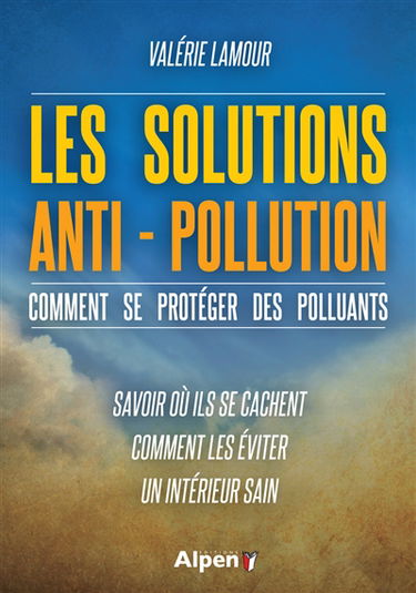 Les solutions anti-pollution : comment se protéger des polluants : savoir où ils se cachent, comment les éviter, un intérieur sain