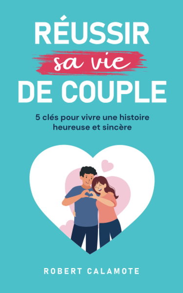 Réussir sa vie de couple: 5 clés pour vivre une histoire heureuse et sincère