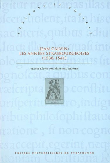 Jean Calvin, les années strasbourgeoises (1538-1541) : actes du colloque de Strasbourg (8-9 octobre 2009) à l'occasion du 500e anniversaire de la naissance du réformateur