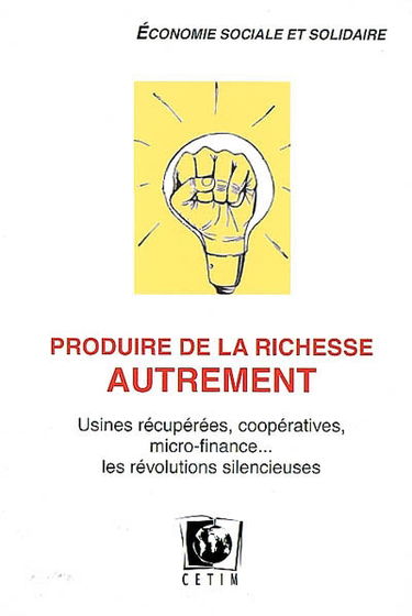 Produire de la richesse autrement : usines récupérées, coopératives, micro-finance... : les révolutions silencieuses, économie sociale et solidaire