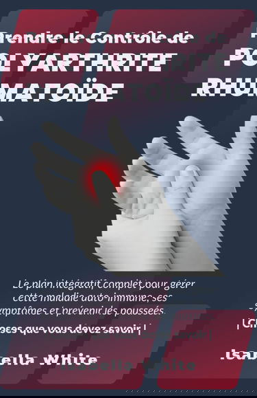 Prendre le Contrôle de Polyarthrite Rhumatoïde: Le plan intégratif complet pour gérer cette maladie auto-immune, ses symptômes et prévenir les poussées. | Choses que vous devez savoir |