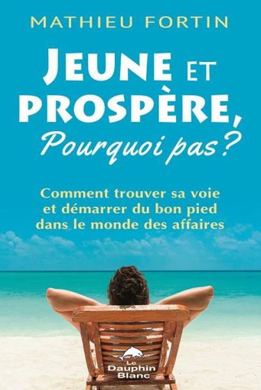 Jeune et prospère, pourquoi pas ? : comment trouver sa voie et démarrer du bon pied dans le monde des affaires