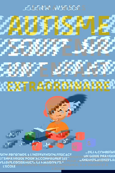 AUTISME, Soutenir un Enfant Extraordinaire: De la compréhension profonde à l’intervention efficace. Un guide pratique et empathique pour accompagner ... leur croissance, à la maison et à l'école.