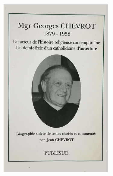 Mgr Georges Chevrot (1879-1958) : un acteur de l'histoire religieuse contemporaine, un demi-siècle d'un catholicisme d'ouverture : biographie suivie de textes choisis et commentés