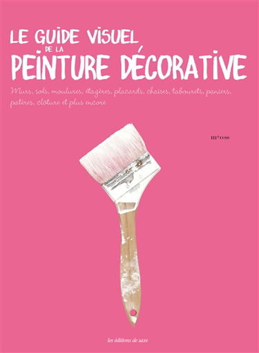 Le guide visuel de la peinture décorative : murs, sols, moulures, étagères, placards, chaises, tabourets, paniers, patères, clôture et plus encore