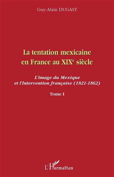 La tentation mexicaine en France au XIXe siècle : l'image du Mexique et l'intervention française (1821-1862). Vol. 1. Les mythiques attraits d'une nation arriérée