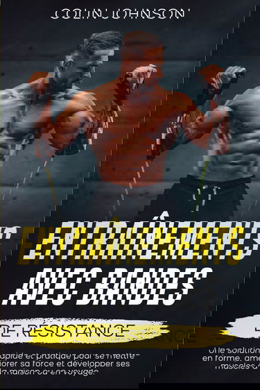 Entraînements avec bandes de résistance: Une solution rapide et pratique pour se mettre en forme, améliorer sa force et développer ses muscles à la maison ou en voyage.