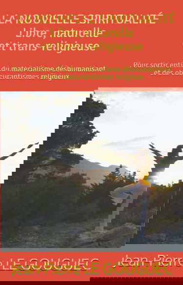 LA NOUVELLE SPIRITUALITÉ ; Libre, naturelle et trans-religieuse: Pour sortir enfin du matérialisme déshumanisant et des obscurantismes religieux