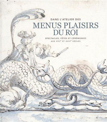 Dans l'atelier des Menus Plaisirs du roi : spectacles, fêtes et cérémonies aux XVIIe et XVIIIe siècles