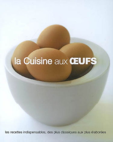 La cuisine aux oeufs : les recettes indispensables, des plus classiques aux plus élaborées
