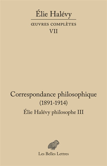 Oeuvres complètes. Vol. 7. Elie Halévy philosophe. Vol. 3. Correspondance philosophique (1891-1914) : à la recherche de la philosophie vraie