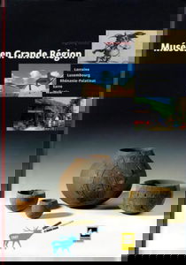 Musées en Grande Région: Lorraine, Luxembourg, Rhénanie-Palatinat, Sarre et Wallonie