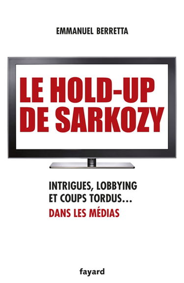 Le hold-up de Sarkozy : Intrigues, lobbying et coups tordus dans les médias