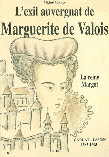 L'exil auvergnat de Marguerite de Valois : (la reine Margot) Carlat Usson 1585 1605