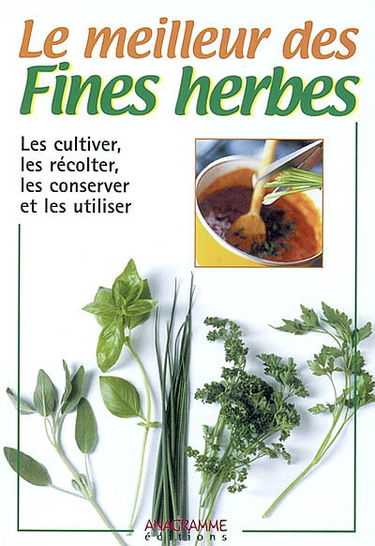 Le meilleur des fines herbes : les cultiver, les récolter, les consever et les utiliser