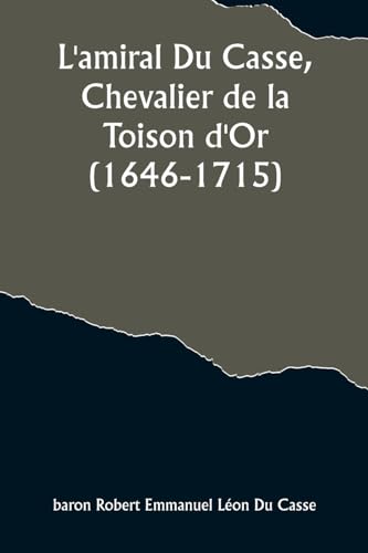 L'amiral Du Casse, Chevalier de la Toison d'Or (1646-1715); Étude sur la France maritime et coloniale (règne de Louis XIV)