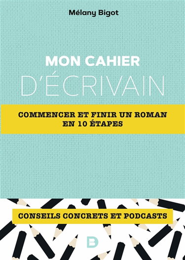 Mon cahier d'écrivain : commencer et finir un roman en 10 étapes : conseils concrets et podcasts