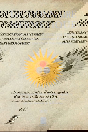 Dictionnaire Hermétique: Contenant l’explication des Termes, Fables, Énigmes, Emblèmes et Manières de parler des Vrais Philosophes