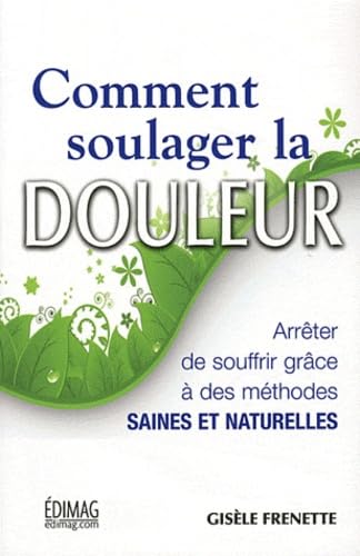 Comment soulager la douleur: Arrêter de souffrir grâce à des méthodes saines et naturelles