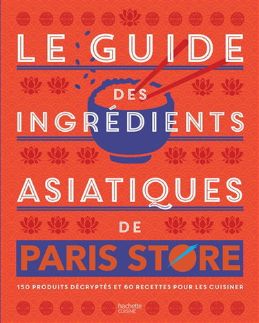 Le guide des ingrédients asiatiques de Paris Store : 150 produits décryptés et 60 recettes pour les cuisiner