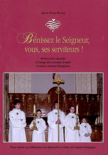 Bénissez le Seigneur, vous, ses serviteurs ! : prières à la sacristie à l'usage des servants d'autel et autres acteurs liturgiques : pour entrer en célébration les dimanches et fêtes de l'année liturgiques