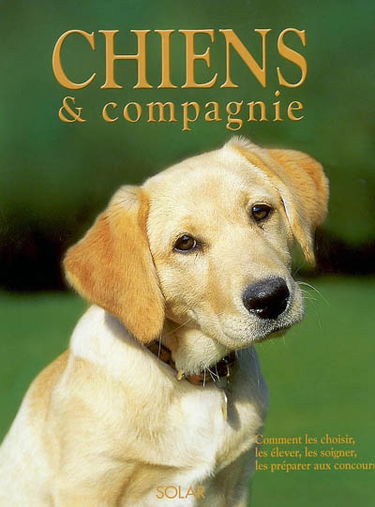 Chiens & compagnie : comment les choisir, les élever, les soigner, les préparer aux concours