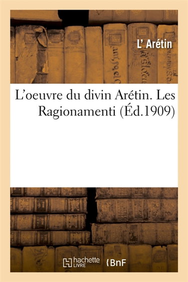 L'oeuvre du divin Arétin. Les Ragionamenti