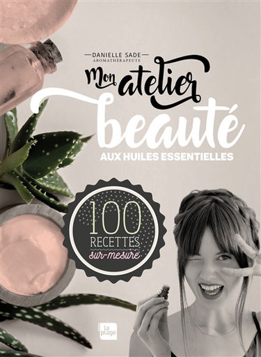 Mon atelier beauté aux huiles essentielles : 100 recettes sur-mesure
