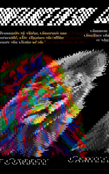 Confiance en Soi: Comment Prendre Conscience de Sa Valeur, Construire une Confiance en Soi Indestructible, Être Enfin Soi-Même et Élever Son Estime de Soi