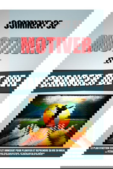 Comment Se Motiver Et Changer De Vie: Le Plan D'Action Complet Immédiat Pour Planifier Et Reprendre Sa Vie En Main, Atteindre Ses Objectifs, Et Réaliser Ses Rêves.